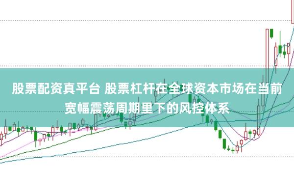 股票配资真平台 股票杠杆在全球资本市场在当前宽幅震荡周期里下的风控体系