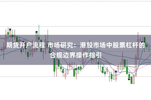 期货开户流程 市场研究：港股市场中股票杠杆的合规边界操作指引