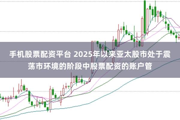 手机股票配资平台 2025年以来亚太股市处于震荡市环境的阶段中股票配资的账户管