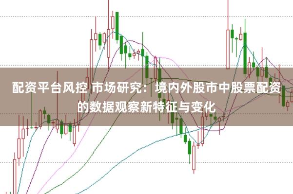 配资平台风控 市场研究：境内外股市中股票配资的数据观察新特征与变化