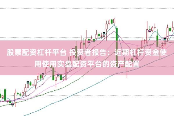 股票配资杠杆平台 投资者报告：近期杠杆资金使用使用实盘配资平台的资产配置