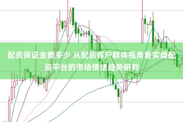 配资保证金要多少 从配资客户群体视角看实盘配资平台的市场情绪趋势研判