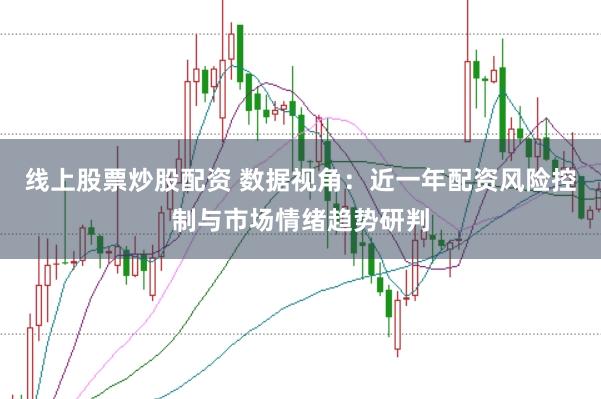 线上股票炒股配资 数据视角：近一年配资风险控制与市场情绪趋势研判