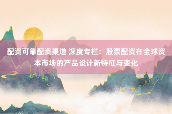 配资可靠配资渠道 深度专栏:股票配资在全球资本市场的产品设计新特征与变化