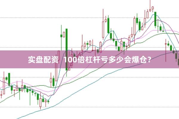 实盘配资  100倍杠杆亏多少会爆仓？