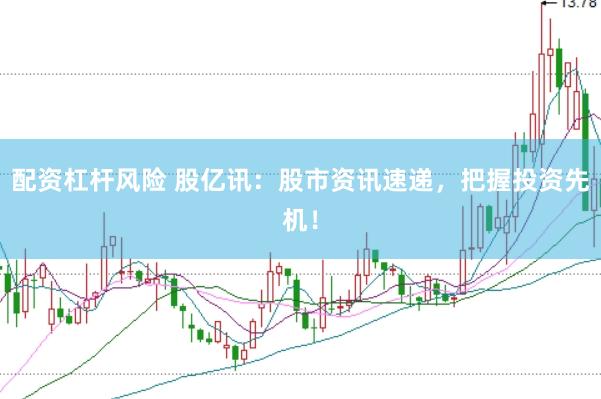 配资杠杆风险 股亿讯：股市资讯速递，把握投资先机！