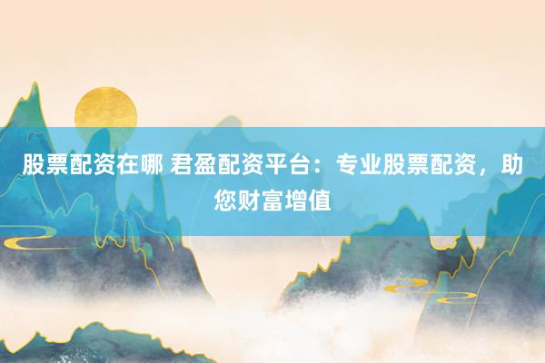 股票配资在哪 君盈配资平台：专业股票配资，助您财富增值