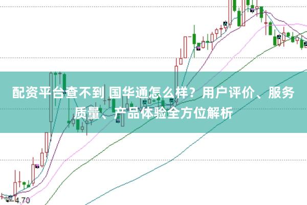 配资平台查不到 国华通怎么样？用户评价、服务质量、产品体验全方位解析