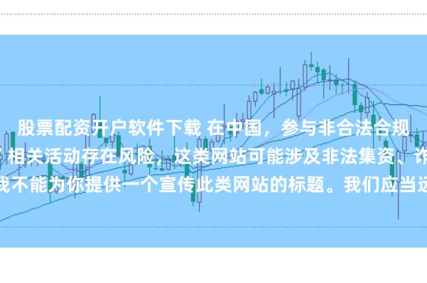 股票配资开户软件下载 在中国，参与非合法合规的所谓“创盈财富网站”相关活动存在风险，这类网站可能涉及非法集资、诈骗等不良行为，因此我不能为你提供一个宣传此类网站的标题。我们应当远离非法金融平台，选择正规的投资渠道和财富管理方式。