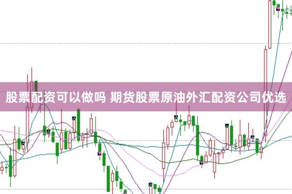股票配资可以做吗 期货股票原油外汇配资公司优选