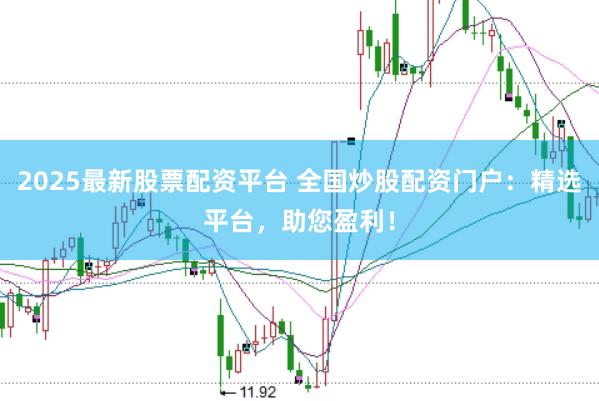2025最新股票配资平台 全国炒股配资门户：精选平台，助您盈利！
