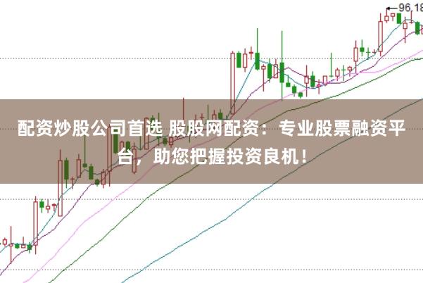 配资炒股公司首选 股股网配资：专业股票融资平台，助您把握投资良机！