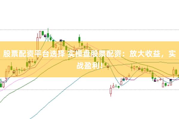 股票配资平台选择 实操盘股票配资：放大收益，实战盈利！