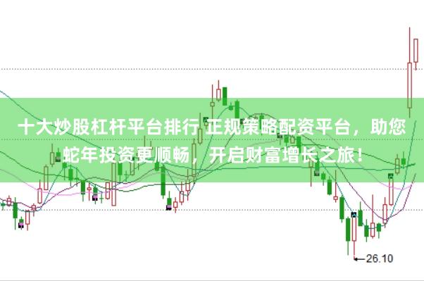 十大炒股杠杆平台排行 正规策略配资平台，助您蛇年投资更顺畅，开启财富增长之旅！