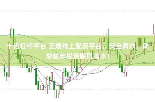 十倍杠杆平台 正规线上配资平台，安全高效，助您蛇年投资顺风顺水！