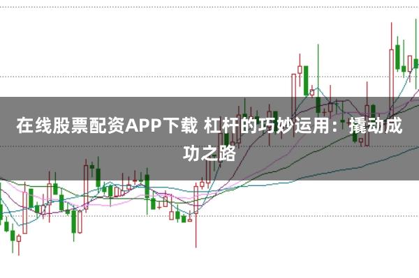在线股票配资APP下载 杠杆的巧妙运用：撬动成功之路