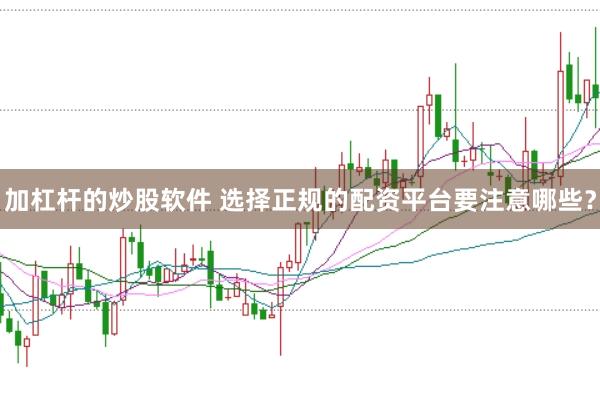 加杠杆的炒股软件 选择正规的配资平台要注意哪些？