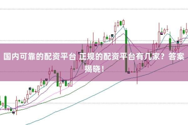 国内可靠的配资平台 正规的配资平台有几家？答案揭晓！