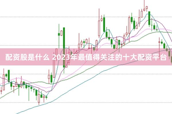 配资股是什么 2023年最值得关注的十大配资平台
