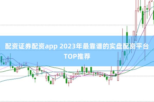 配资证券配资app 2023年最靠谱的实盘配资平台TOP推荐