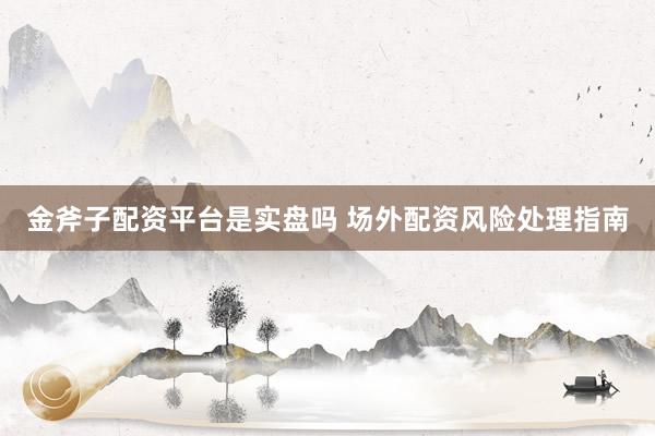 金斧子配资平台是实盘吗 场外配资风险处理指南