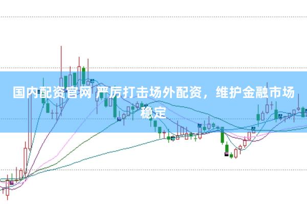 国内配资官网 严厉打击场外配资，维护金融市场稳定