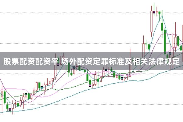 股票配资配资平 场外配资定罪标准及相关法律规定