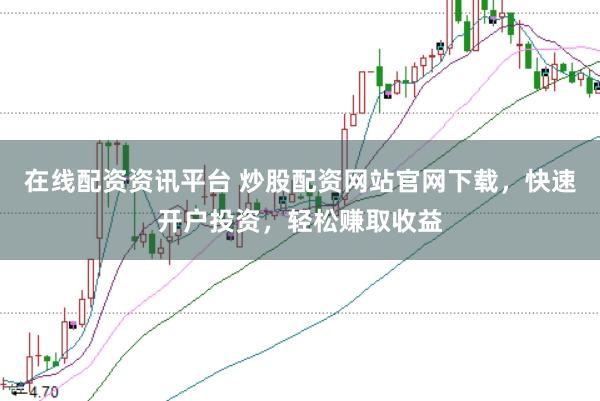 在线配资资讯平台 炒股配资网站官网下载，快速开户投资，轻松赚取收益