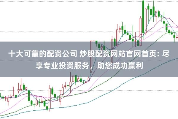 十大可靠的配资公司 炒股配资网站官网首页: 尽享专业投资服务，助您成功赢利