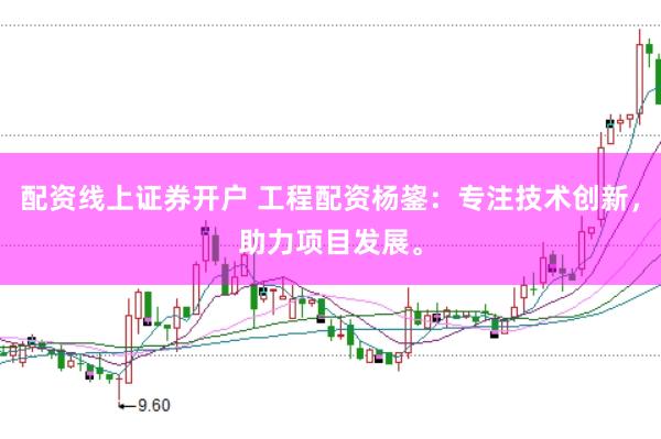 配资线上证券开户 工程配资杨鋆：专注技术创新，助力项目发展。