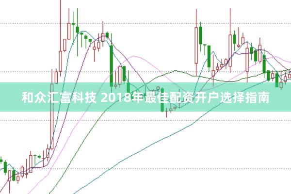 和众汇富科技 2018年最佳配资开户选择指南