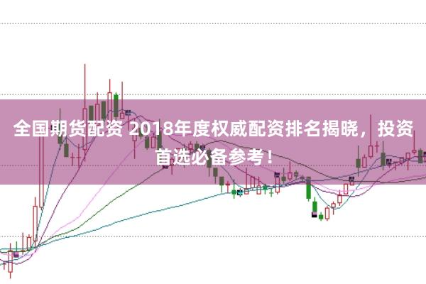 全国期货配资 2018年度权威配资排名揭晓，投资首选必备参考！