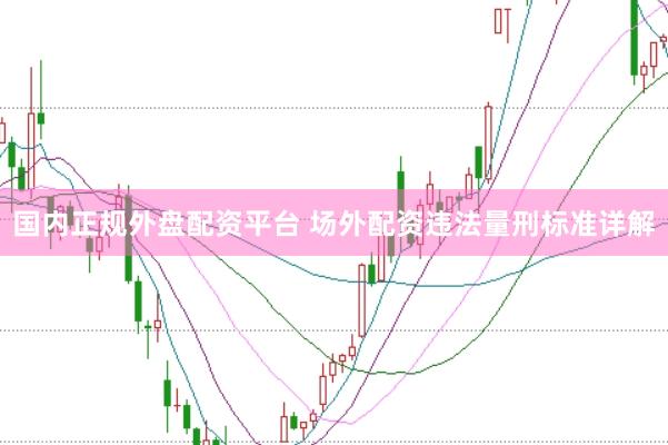 国内正规外盘配资平台 场外配资违法量刑标准详解