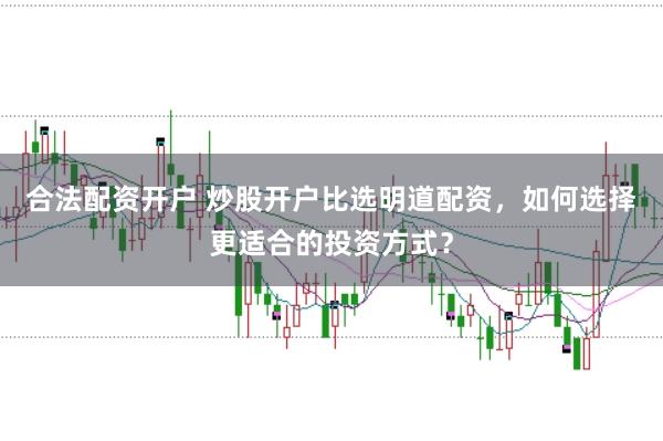 合法配资开户 炒股开户比选明道配资，如何选择更适合的投资方式？
