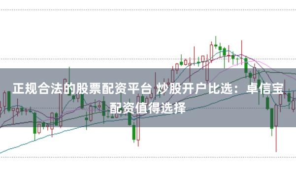正规合法的股票配资平台 炒股开户比选：卓信宝配资值得选择