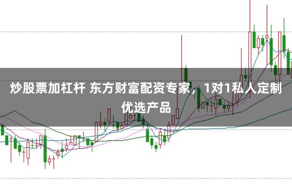 炒股票加杠杆 东方财富配资专家，1对1私人定制优选产品