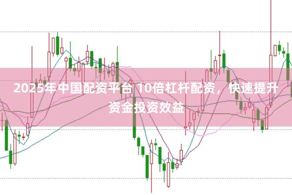 2025年中国配资平台 10倍杠杆配资，快速提升资金投资效益