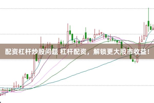 配资杠杆炒股问题 杠杆配资，解锁更大股市收益！