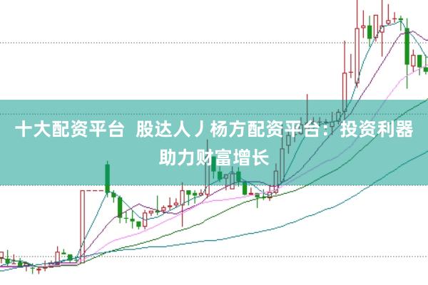 十大配资平台  股达人丿杨方配资平台：投资利器助力财富增长