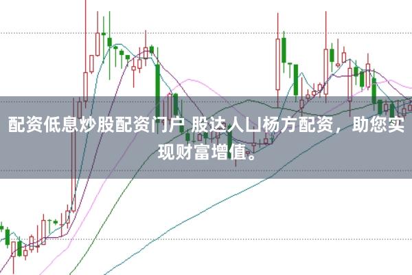 配资低息炒股配资门户 股达人凵杨方配资，助您实现财富增值。