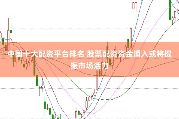 中国十大配资平台排名 股票配资资金涌入或将提振市场活力