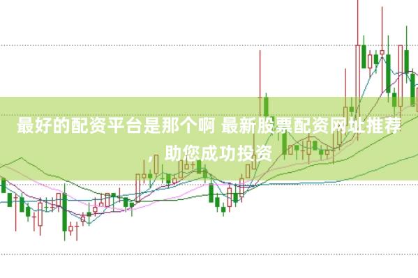 最好的配资平台是那个啊 最新股票配资网址推荐，助您成功投资