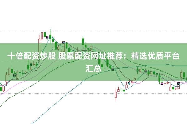 十倍配资炒股 股票配资网址推荐：精选优质平台汇总