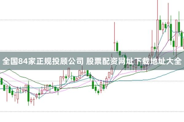 全国84家正规投顾公司 股票配资网址下载地址大全