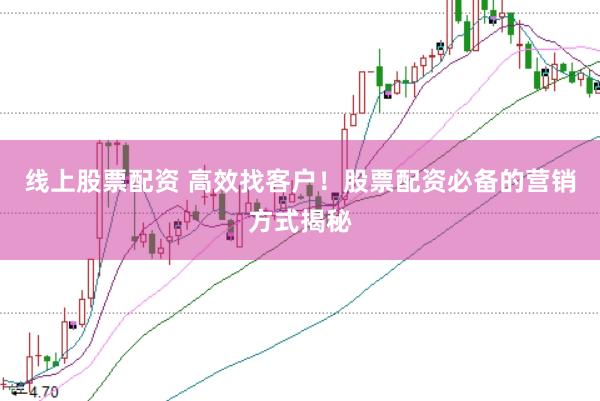 线上股票配资 高效找客户！股票配资必备的营销方式揭秘