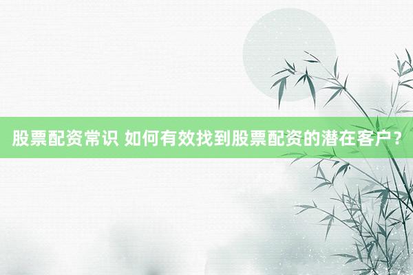 股票配资常识 如何有效找到股票配资的潜在客户？