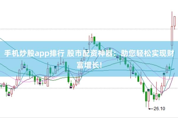 手机炒股app排行 股市配资神器：助您轻松实现财富增长!