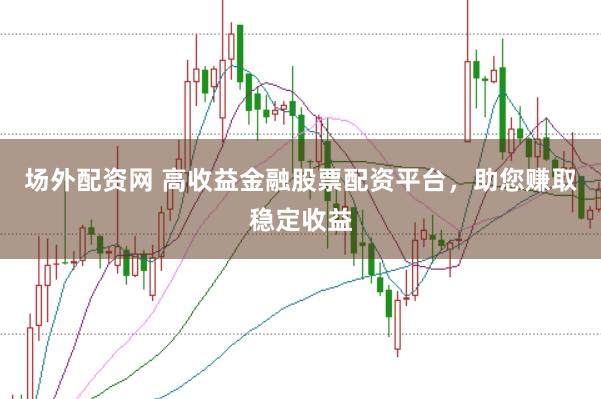场外配资网 高收益金融股票配资平台，助您赚取稳定收益