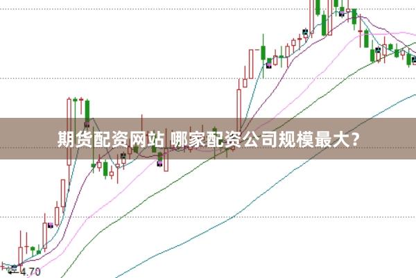 期货配资网站 哪家配资公司规模最大？