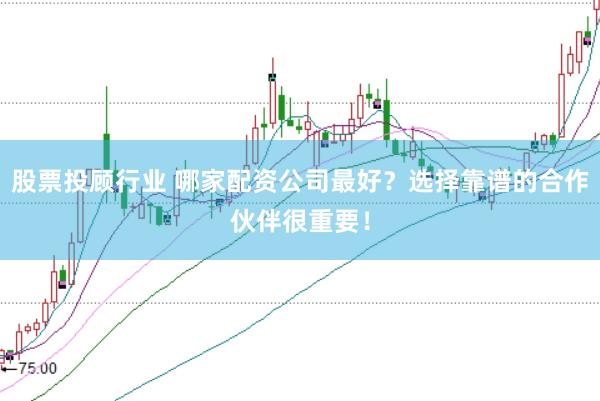 股票投顾行业 哪家配资公司最好？选择靠谱的合作伙伴很重要！